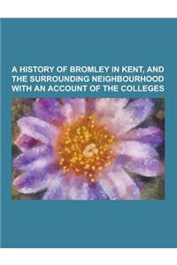 A History of Bromley in Kent, and the Surrounding Neighbourhood with an Account of the Colleges