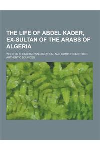 The Life of Abdel Kader, Ex-Sultan of the Arabs of Algeria; Written from His Own Dictation, and Comp. from Other Authentic Sources