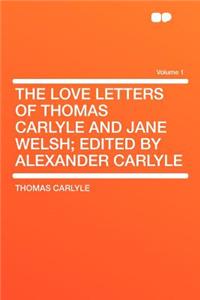 The Love Letters of Thomas Carlyle and Jane Welsh; Edited by Alexander Carlyle Volume 1