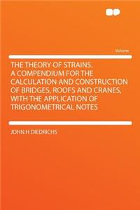 The Theory of Strains. a Compendium for the Calculation and Construction of Bridges, Roofs and Cranes, with the Application of Trigonometrical Notes