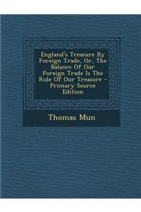 England's Treasure by Foreign Trade, Or, the Balance of Our Foreign Trade Is the Rule of Our Treasure