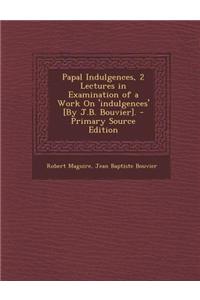 Papal Indulgences, 2 Lectures in Examination of a Work on 'Indulgences' [By J.B. Bouvier]. - Primary Source Edition