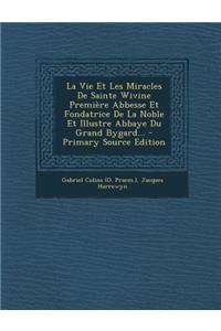 La Vie Et Les Miracles De Sainte Wivine Première Abbesse Et Fondatrice De La Noble Et Illustre Abbaye Du Grand Bygard...