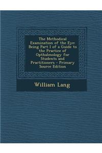 The Methodical Examination of the Eye: Being Part I of a Guide to the Practice of Opthalmology for Students and Practitioners