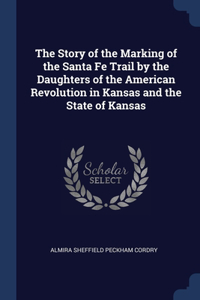 Story of the Marking of the Santa Fe Trail by the Daughters of the American Revolution in Kansas and the State of Kansas