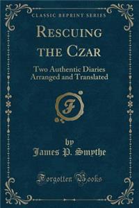 Rescuing the Czar: Two Authentic Diaries Arranged and Translated (Classic Reprint)
