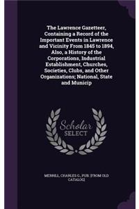 Lawrence Gazetteer, Containing a Record of the Important Events in Lawrence and Vicinity From 1845 to 1894, Also, a History of the Corporations, Industrial Establishment, Churches, Societies, Clubs, and Other Organizations; National, State and Muni