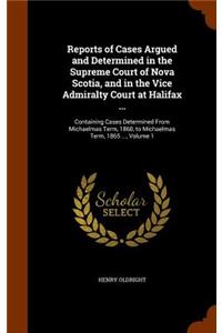 Reports of Cases Argued and Determined in the Supreme Court of Nova Scotia, and in the Vice Admiralty Court at Halifax ...