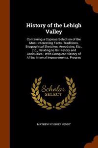 History of the Lehigh Valley: Containing a Copious Selection of the Most Interesting Facts, Traditions, Biographical Sketches, Anecdotes, Etc., Etc.