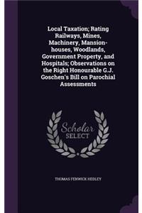 Local Taxation; Rating Railways, Mines, Machinery, Mansion-houses, Woodlands, Government Property, and Hospitals; Observations on the Right Honourable G.J. Goschen's Bill on Parochial Assessments