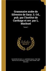 Grammaire arabe de Silvestre de Sacy. 3. (c)d., pub. par l'Institut de Carthage et rev. par L. Machuel; Tome 1