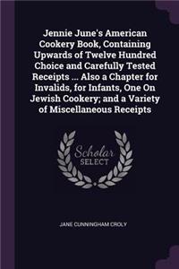 Jennie June's American Cookery Book, Containing Upwards of Twelve Hundred Choice and Carefully Tested Receipts ... Also a Chapter for Invalids, for Infants, One On Jewish Cookery; and a Variety of Miscellaneous Receipts
