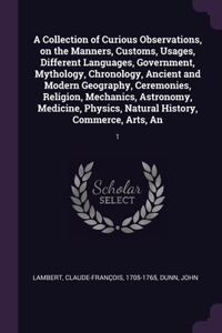 A Collection of Curious Observations, on the Manners, Customs, Usages, Different Languages, Government, Mythology, Chronology, Ancient and Modern Geography, Ceremonies, Religion, Mechanics, Astronomy, Medicine, Physics, Natural History, Commerce, A