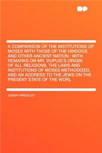 Comparison of the Institutions of Moses with Those of the Hindoos and Other Ancient Nation: With Remarks on Mr. Dupuis's Origin of All Religions