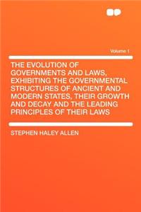 The Evolution of Governments and Laws, Exhibiting the Governmental Structures of Ancient and Modern States, Their Growth and Decay and the Leading Principles of Their Laws Volume 1