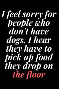 I feel sorry for people who don't have dogs. I hear they have to pick up food they drop on the floor