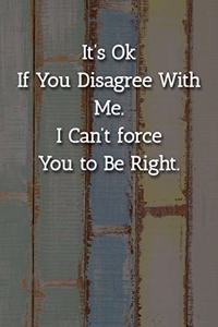 It's Ok If You Disagree With Me. I Can't force You to Be Right. Notebook