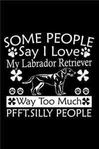 Some People Say I Love My Labrador Retriever Way Too Much Pfft. Silly People