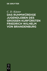 Das Ruhmwürdige Jugendleben Des Großen Kurfürsten Friedrich Wilhelm Von Brandenburg