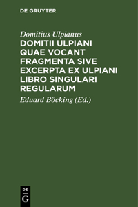 Domitii Ulpiani Quae Vocant Fragmenta Sive Excerpta Ex Ulpiani Libro Singulari Regularum