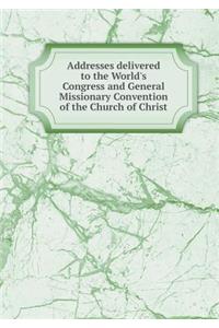 Addresses Delivered to the World's Congress and General Missionary Convention of the Church of Christ