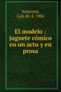 El modelo : juguete comico en un acto y en prosa