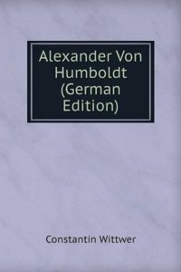 Alexander Von Humboldt: Sein Wissenschaftliches Leben Und Wirken Den Freunden Der Naturwissenschaft Dargestellt (German Edition)