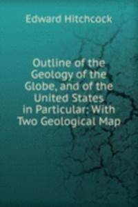 Outline of the Geology of the Globe, and of the United States in Particular: With Two Geological Map