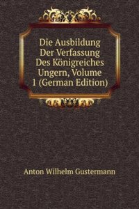 Die Ausbildung Der Verfassung Des Konigreiches Ungern, Volume 1 (German Edition)