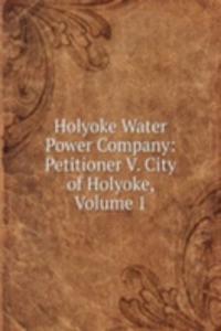 Holyoke Water Power Company: Petitioner V. City of Holyoke, Volume 1