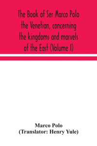 book of Ser Marco Polo the Venetian, concerning the kingdoms and marvels of the East (Volume I)