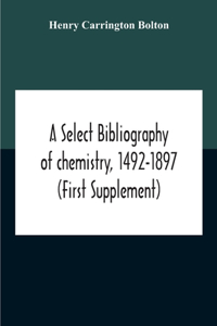 A Select Bibliography Of Chemistry, 1492-1897 (First Supplement)