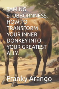 Taming Stubbornness, How to Transform Your Inner Donkey Into Your Greatest Ally.
