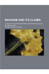 Bahaism and Its Claims; A Study of the Religion Promulgated by Baha Ullah and Abdul Baha