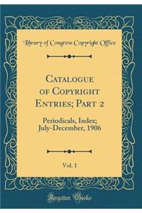 Catalogue of Copyright Entries; Part 2, Vol. 1: Periodicals, Index; July-December, 1906 (Classic Reprint)