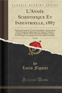 L'Annï¿½e Scientifique Et Industrielle, 1887, Vol. 31: Ou Exposï¿½ Annuel Des Travaux Scientifiques, Des Inventions Et Des Principales Applications de la Science ï¿½ l'Industrie Et Aux Arts Qui Ont Attire l'Attention Publique En France Et ï¿½ l'ï¿½