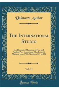 The International Studio, Vol. 31: An Illustrated Magazine of Fine and Applied Art; Comprising March, April, May and June, 1907; Numbers 121 to 124 (Classic Reprint)