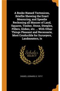 Booke Named Tectonicon, Brieflie Shewing the Exact Measuring, and Speedie Reckoning all Manner of Land, Squares, Timber, Stone, Steeples, Pillers, Globes, etc. ... With Other Things Pleasant and Necessarie, Most Conducible for Surueyers, Landmeater