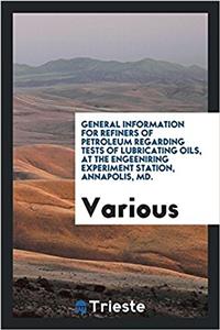 General Information for Refiners of Petroleum Regarding Tests of Lubricating Oils, at the engeeniring experiment station, annapolis, MD.
