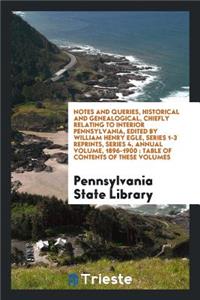 Notes and Queries, Historical and Genealogical, Chiefly Relating to Interior Pennsylvania, Edited by William Henry Egle, Series 1-3 Reprints, Series 4, Annual Volume, 1896-1900