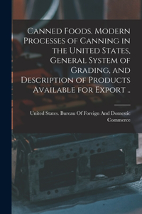 Canned Foods. Modern Processes of Canning in the United States, General System of Grading, and Description of Products Available for Export ..