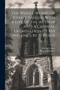 Whole Works Of ... Jeremy Taylor, With A Life Of The Author And A Critical Examination Of His Writings By R. Heber