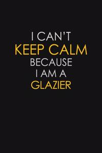 I Can't Keep Calm Because I Am A Glazier