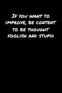 If You Want To Improve Be Content To Be Thought Foolish and Stupid