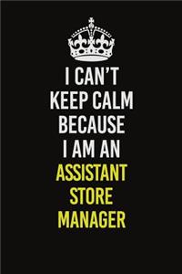 I Can�t Keep Calm Because I Am An Assistant Store Manager