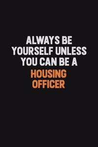 Always Be Yourself Unless You can Be A Housing Officer
