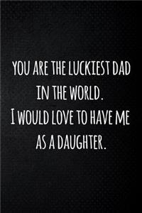 you are the luckiest dad in the world. I would love to have me as a daughter.