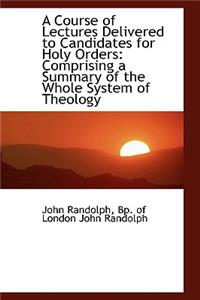 A Course of Lectures Delivered to Candidates for Holy Orders: Comprising a Summary of the Whole Syst