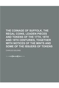 The Coinage of Suffolk, the Regal Coins, Leaden Pieces and Tokens of the 17th, 18th and 19th Centuries, Together with Notices of the Mints and Some of the Issuers of Tokens