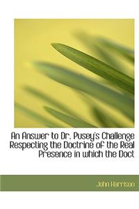 An Answer to Dr. Pusey's Challenge Respecting the Doctrine of the Real Presence in Which the Doct